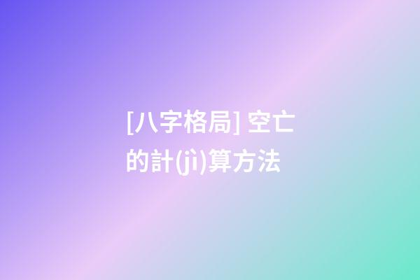 [八字格局] 空亡的計(jì)算方法